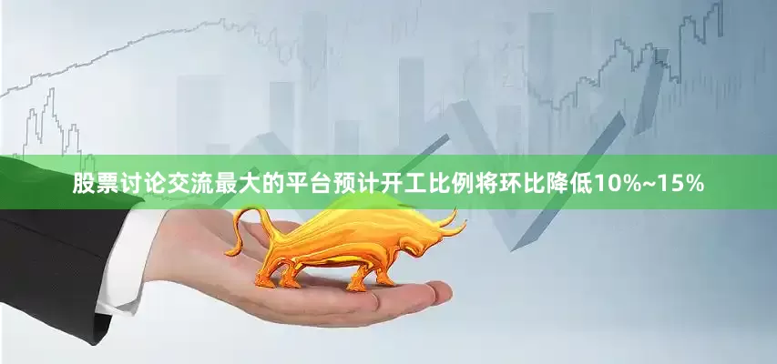 股票讨论交流最大的平台预计开工比例将环比降低10%~15%