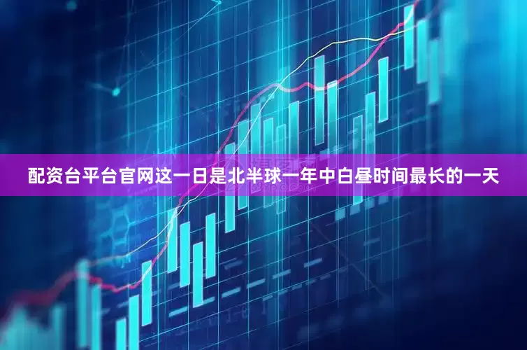 配资台平台官网这一日是北半球一年中白昼时间最长的一天