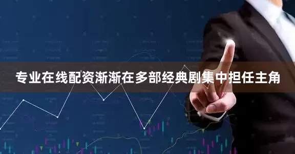 专业在线配资渐渐在多部经典剧集中担任主角
