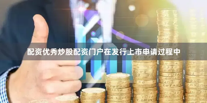 配资优秀炒股配资门户在发行上市申请过程中