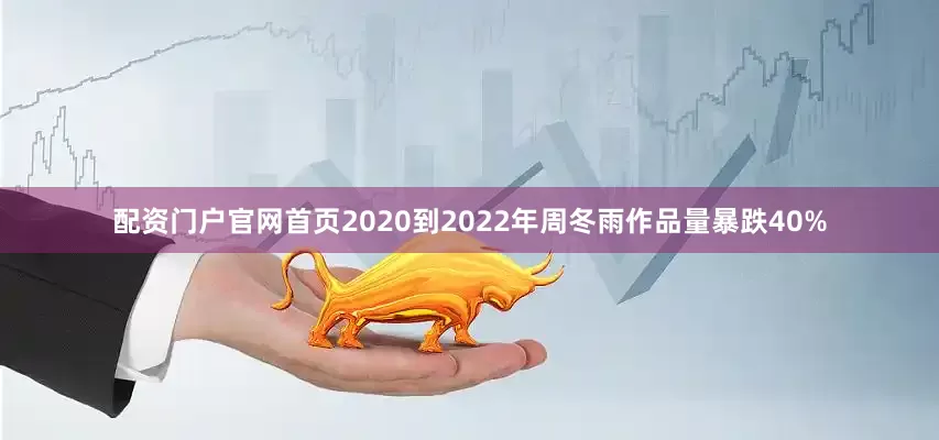 配资门户官网首页2020到2022年周冬雨作品量暴跌40%