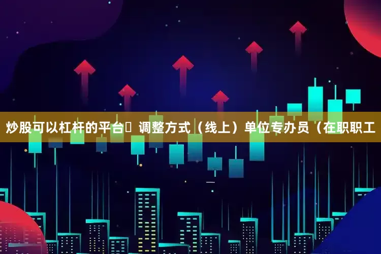 炒股可以杠杆的平台✅调整方式（线上）单位专办员（在职职工