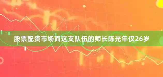 股票配资市场而这支队伍的师长陈光年仅26岁