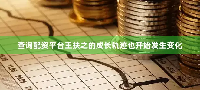 查询配资平台王扶之的成长轨迹也开始发生变化