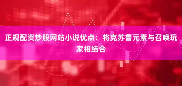 正规配资炒股网站小说优点：将克苏鲁元素与召唤玩家相结合