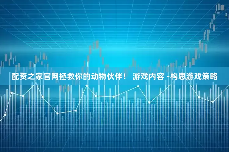 配资之家官网拯救你的动物伙伴！ 游戏内容 -构思游戏策略