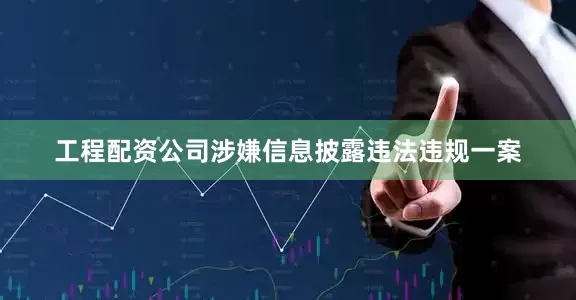 工程配资公司涉嫌信息披露违法违规一案