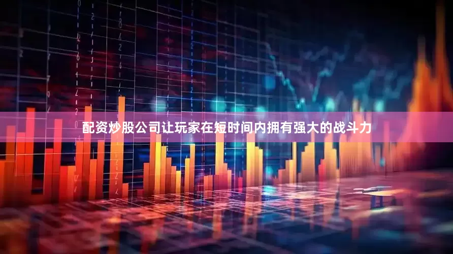 配资炒股公司让玩家在短时间内拥有强大的战斗力