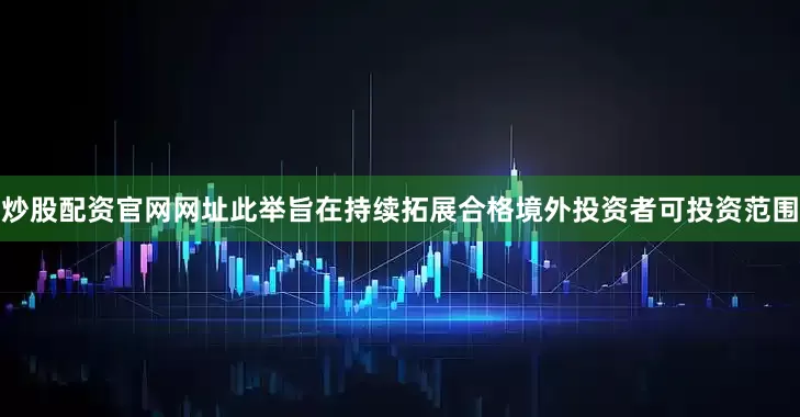炒股配资官网网址此举旨在持续拓展合格境外投资者可投资范围