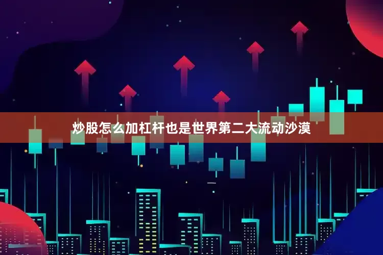 炒股怎么加杠杆也是世界第二大流动沙漠