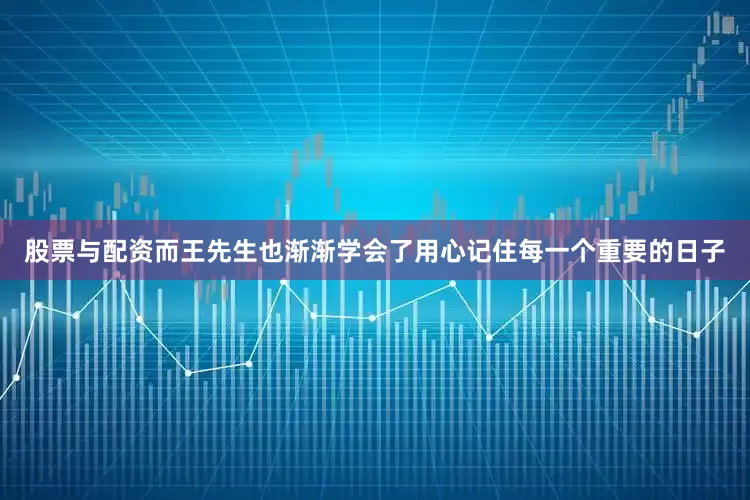 股票与配资而王先生也渐渐学会了用心记住每一个重要的日子
