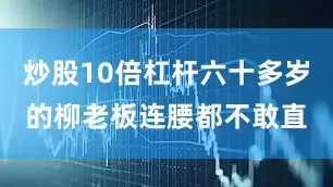 炒股10倍杠杆六十多岁的柳老板连腰都不敢直