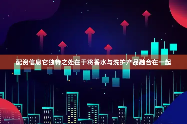 配资信息它独特之处在于将香水与洗护产品融合在一起