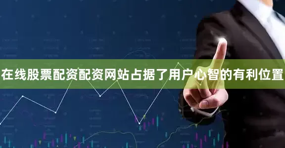 在线股票配资配资网站占据了用户心智的有利位置