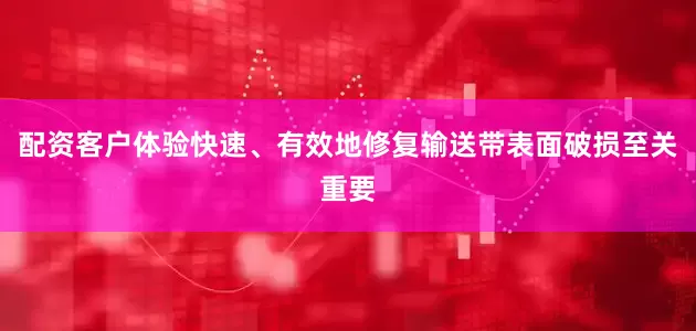 配资客户体验快速、有效地修复输送带表面破损至关重要