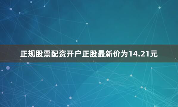 正规股票配资开户正股最新价为14.21元