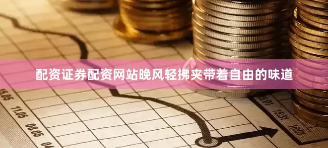 配资证券配资网站晚风轻拂夹带着自由的味道
