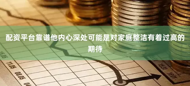 配资平台靠谱他内心深处可能是对家庭整洁有着过高的期待