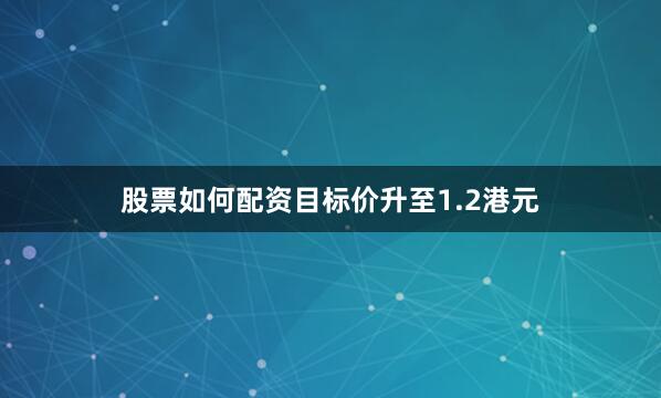 股票如何配资目标价升至1.2港元