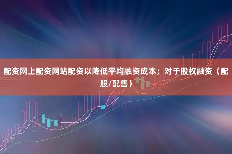 配资网上配资网站配资以降低平均融资成本；对于股权融资（配股/配售）