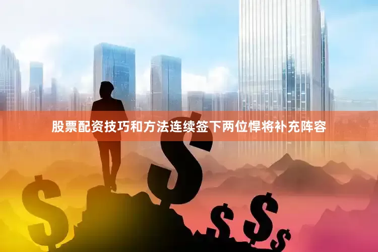 股票配资技巧和方法连续签下两位悍将补充阵容