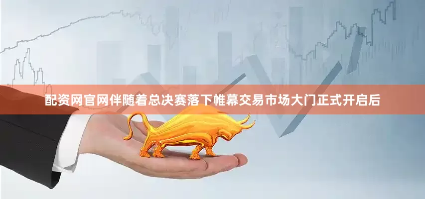 配资网官网伴随着总决赛落下帷幕交易市场大门正式开启后