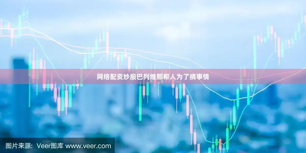 网络配资炒股巴列维那帮人为了搞事情
