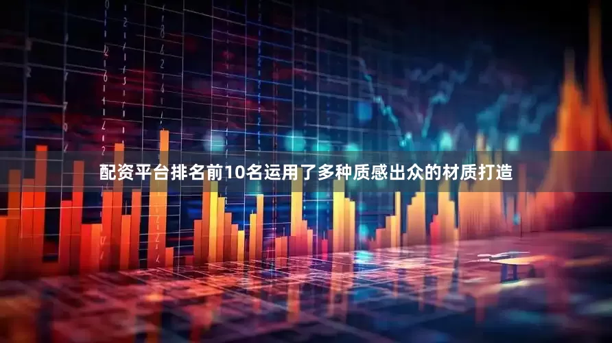 配资平台排名前10名运用了多种质感出众的材质打造