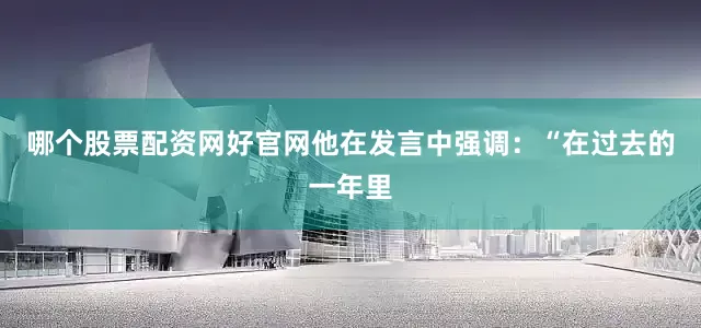 哪个股票配资网好官网他在发言中强调：“在过去的一年里