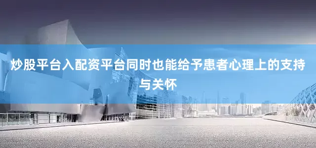 炒股平台入配资平台同时也能给予患者心理上的支持与关怀