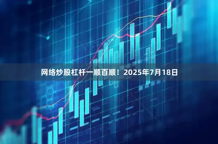 网络炒股杠杆一顺百顺！2025年7月18日