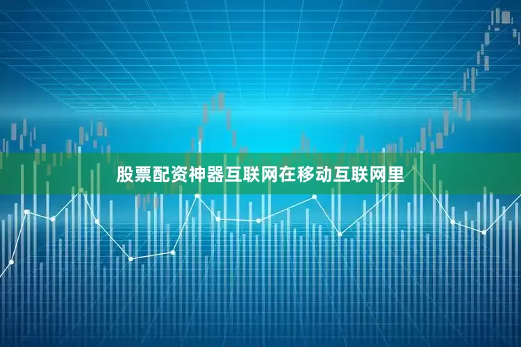 股票配资神器互联网在移动互联网里