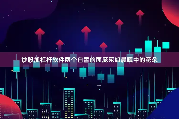 炒股加杠杆软件两个白皙的面庞宛如晨曦中的花朵