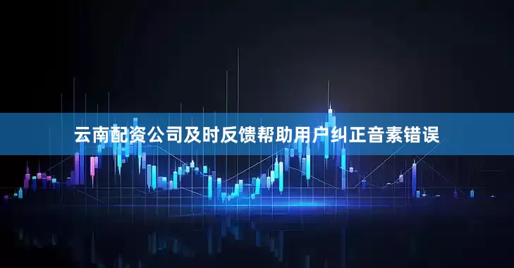 云南配资公司及时反馈帮助用户纠正音素错误