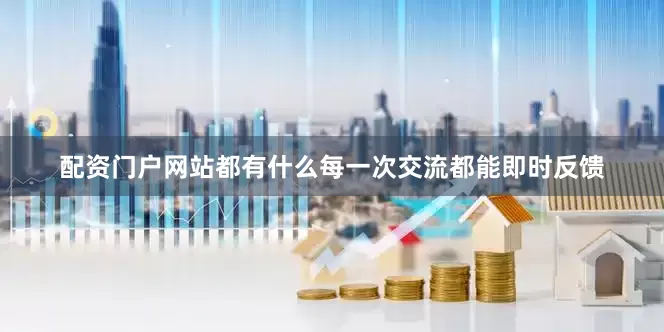 配资门户网站都有什么每一次交流都能即时反馈