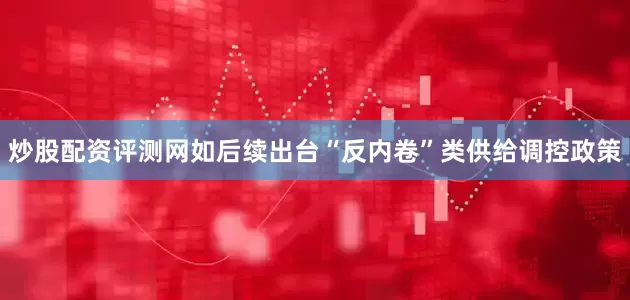 炒股配资评测网如后续出台“反内卷”类供给调控政策