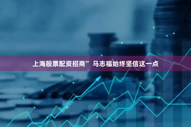 上海股票配资招商” 马志福始终坚信这一点