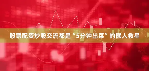 股票配资炒股交流都是“5分钟出菜”的懒人救星