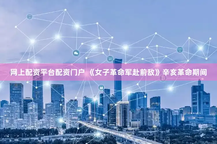 网上配资平台配资门户 《女子革命军赴前敌》辛亥革命期间