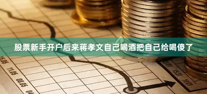 股票新手开户后来蒋孝文自己喝酒把自己给喝傻了