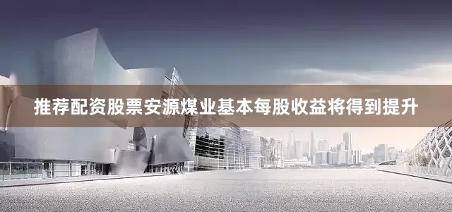 推荐配资股票安源煤业基本每股收益将得到提升