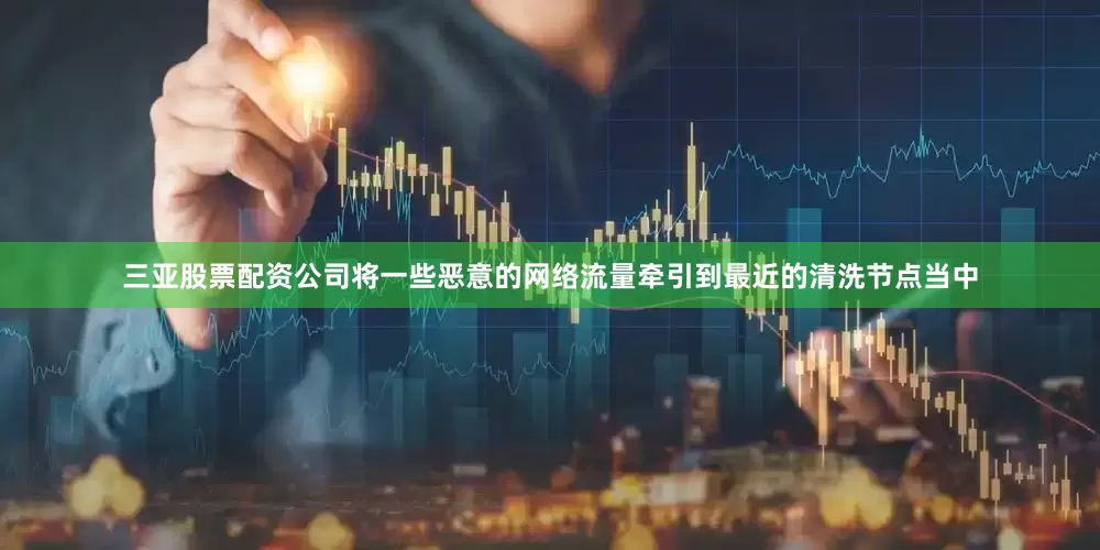 三亚股票配资公司将一些恶意的网络流量牵引到最近的清洗节点当中