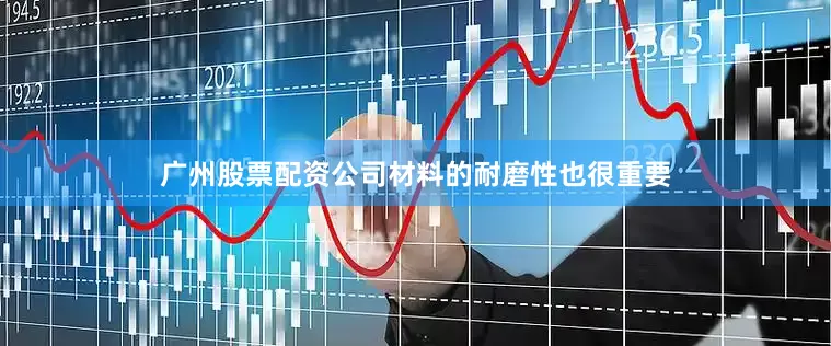 广州股票配资公司材料的耐磨性也很重要