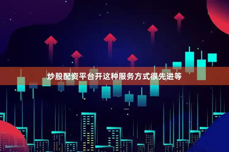 炒股配资平台开这种服务方式很先进等