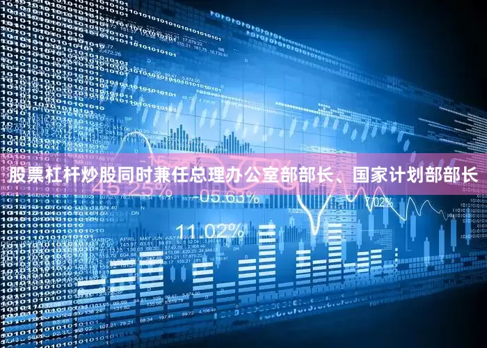 股票杠杆炒股同时兼任总理办公室部部长、国家计划部部长