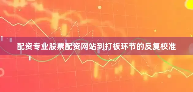 配资专业股票配资网站到打板环节的反复校准