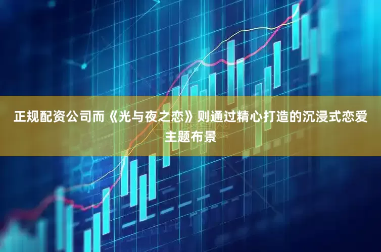 正规配资公司而《光与夜之恋》则通过精心打造的沉浸式恋爱主题布景