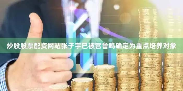 炒股股票配资网站张子宇已被宫鲁鸣确定为重点培养对象