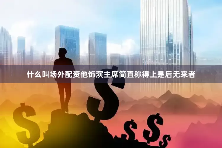 什么叫场外配资他饰演主席简直称得上是后无来者