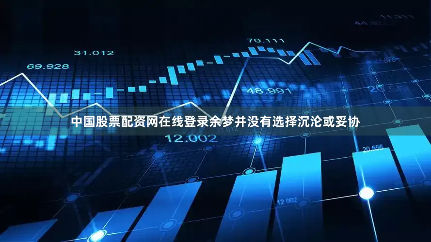 中国股票配资网在线登录余梦并没有选择沉沦或妥协